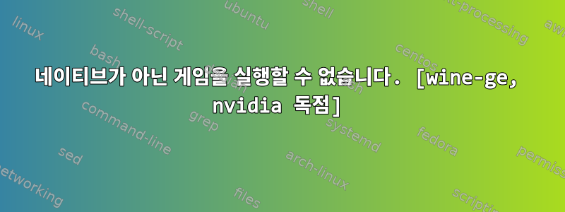 네이티브가 아닌 게임을 실행할 수 없습니다. [wine-ge, nvidia 독점]