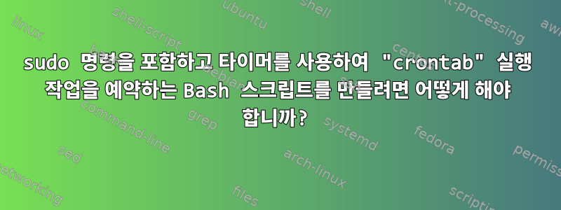 sudo 명령을 포함하고 타이머를 사용하여 "crontab" 실행 작업을 예약하는 Bash 스크립트를 만들려면 어떻게 해야 합니까?