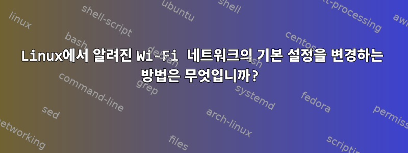 Linux에서 알려진 Wi-Fi 네트워크의 기본 설정을 변경하는 방법은 무엇입니까?