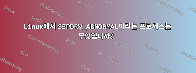 Linux에서 SEPDRV_ABNORMAL이라는 프로세스는 무엇입니까?