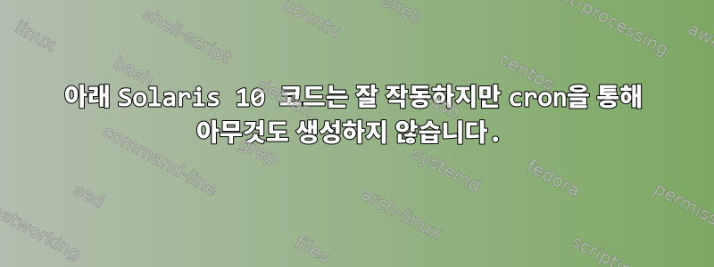 아래 Solaris 10 코드는 잘 작동하지만 cron을 통해 아무것도 생성하지 않습니다.