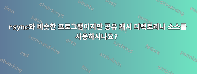 rsync와 비슷한 프로그램이지만 공유 캐시 디렉토리나 소스를 사용하시나요?