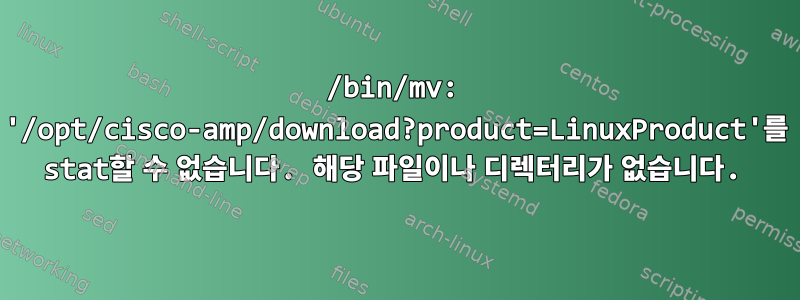 /bin/mv: '/opt/cisco-amp/download?product=LinuxProduct'를 stat할 수 없습니다. 해당 파일이나 디렉터리가 없습니다.