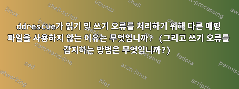 ddrescue가 읽기 및 쓰기 오류를 처리하기 위해 다른 매핑 파일을 사용하지 않는 이유는 무엇입니까? (그리고 쓰기 오류를 감지하는 방법은 무엇입니까?)