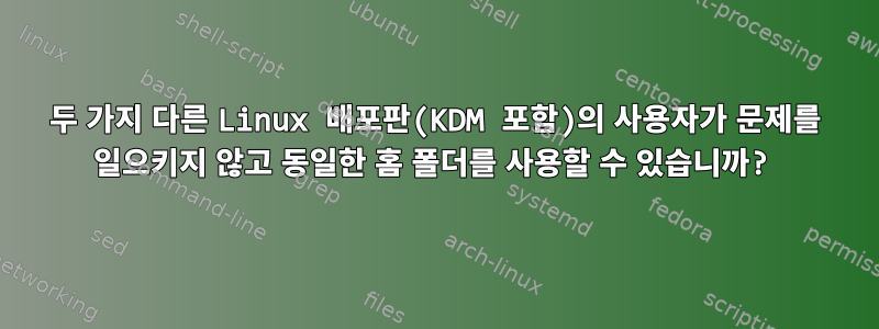 두 가지 다른 Linux 배포판(KDM 포함)의 사용자가 문제를 일으키지 않고 동일한 홈 폴더를 사용할 수 있습니까?