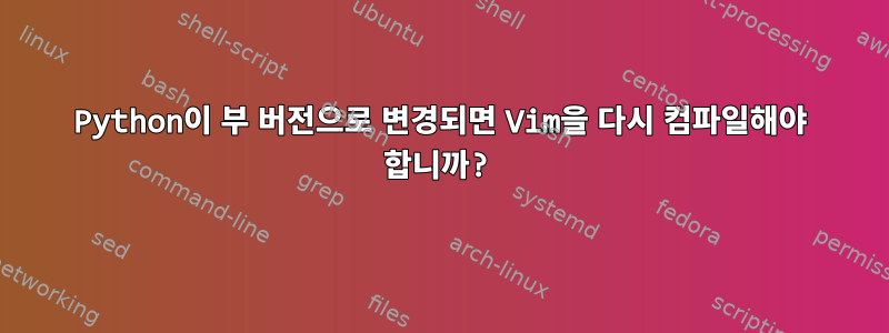 Python이 부 버전으로 변경되면 Vim을 다시 컴파일해야 합니까?