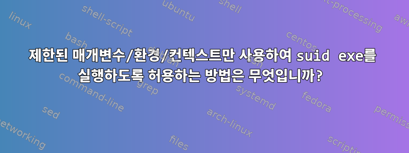 제한된 매개변수/환경/컨텍스트만 사용하여 suid exe를 실행하도록 허용하는 방법은 무엇입니까?