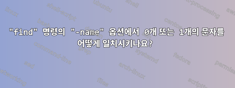 "find" 명령의 "-name" 옵션에서 0개 또는 1개의 문자를 어떻게 일치시키나요?