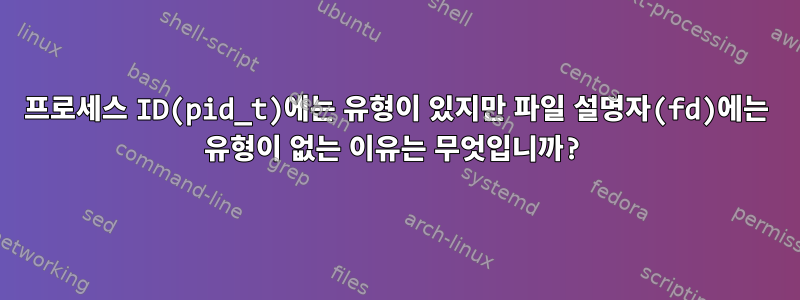 프로세스 ID(pid_t)에는 유형이 있지만 파일 설명자(fd)에는 유형이 없는 이유는 무엇입니까?