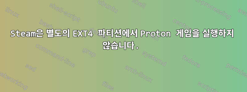 Steam은 별도의 EXT4 파티션에서 Proton 게임을 실행하지 않습니다.