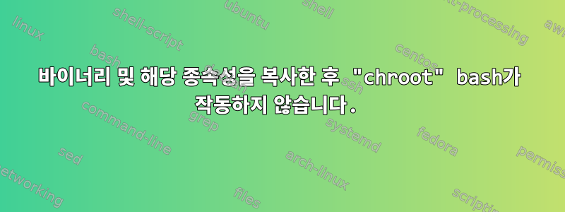 바이너리 및 해당 종속성을 복사한 후 "chroot" bash가 작동하지 않습니다.