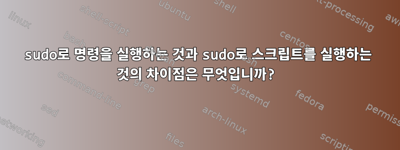 sudo로 명령을 실행하는 것과 sudo로 스크립트를 실행하는 것의 차이점은 무엇입니까?