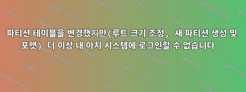 파티션 테이블을 변경했지만(루트 크기 조정, 새 파티션 생성 및 포맷) 더 이상 내 아치 시스템에 로그인할 수 없습니다.