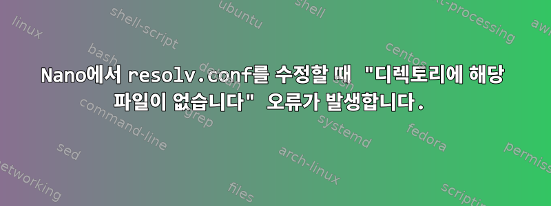 Nano에서 resolv.conf를 수정할 때 "디렉토리에 해당 파일이 없습니다" 오류가 발생합니다.