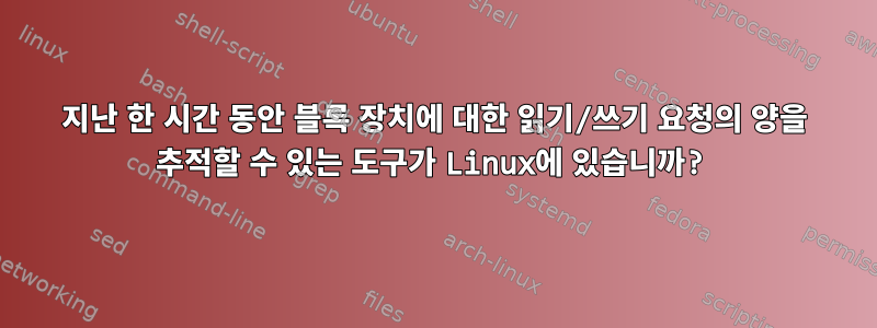 지난 한 시간 동안 블록 장치에 대한 읽기/쓰기 요청의 양을 추적할 수 있는 도구가 Linux에 있습니까?