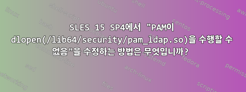 SLES 15 SP4에서 "PAM이 dlopen(/lib64/security/pam_ldap.so)을 수행할 수 없음"을 수정하는 방법은 무엇입니까?