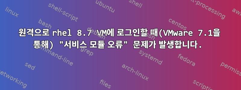 원격으로 rhel 8.7 VM에 로그인할 때(VMware 7.1을 통해) "서비스 모듈 오류" 문제가 발생합니다.