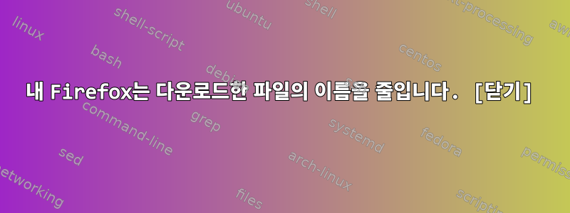 내 Firefox는 다운로드한 파일의 이름을 줄입니다. [닫기]