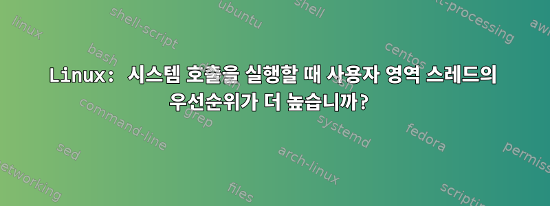 Linux: 시스템 호출을 실행할 때 사용자 영역 스레드의 우선순위가 더 높습니까?