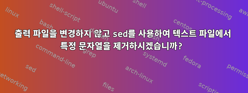 출력 파일을 변경하지 않고 sed를 사용하여 텍스트 파일에서 특정 문자열을 제거하시겠습니까?