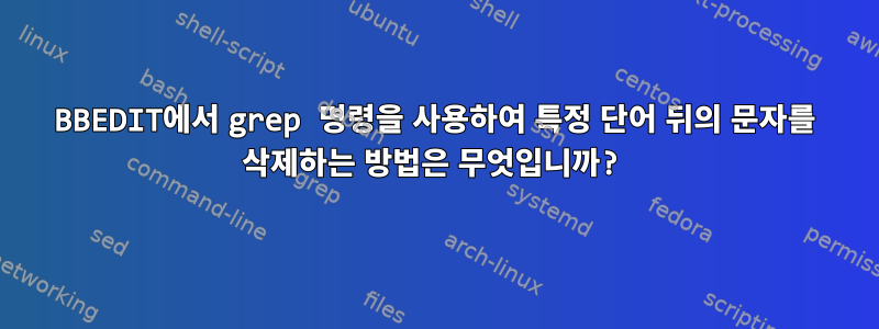 BBEDIT에서 grep 명령을 사용하여 특정 단어 뒤의 문자를 삭제하는 방법은 무엇입니까?