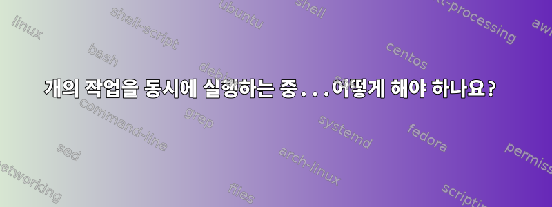 4개의 작업을 동시에 실행하는 중...어떻게 해야 하나요?