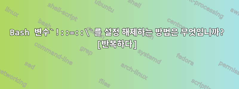 Bash 변수`!::=::\`를 설정 해제하는 방법은 무엇입니까? [반복하다]