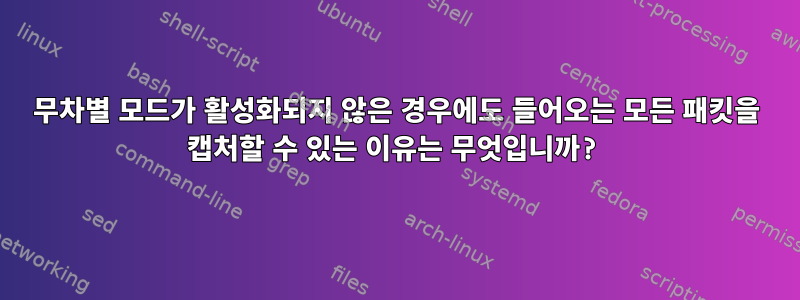 무차별 모드가 활성화되지 않은 경우에도 들어오는 모든 패킷을 캡처할 수 있는 이유는 무엇입니까?