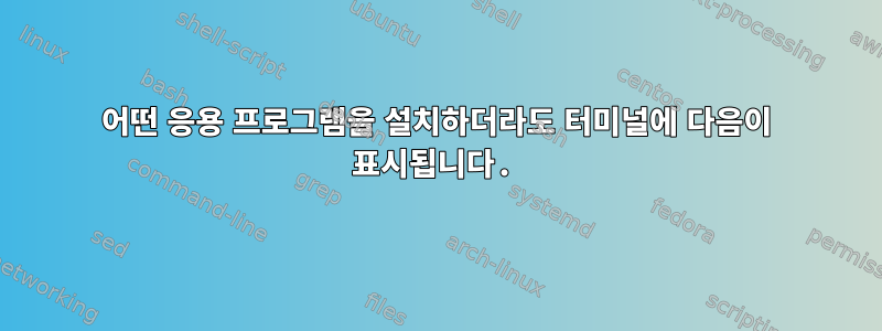 어떤 응용 프로그램을 설치하더라도 터미널에 다음이 표시됩니다.