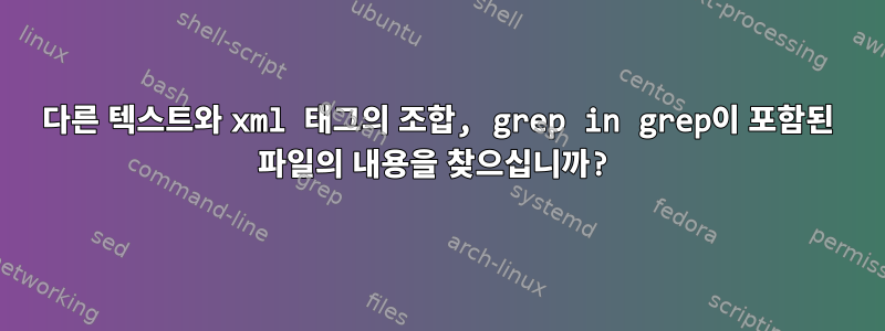 다른 텍스트와 xml 태그의 조합, grep in grep이 포함된 파일의 내용을 찾으십니까?