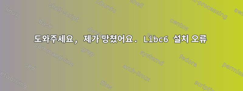 도와주세요, 제가 망쳤어요. Libc6 설치 오류