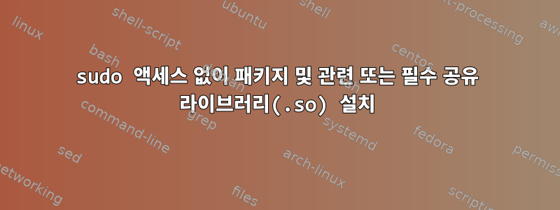 sudo 액세스 없이 패키지 및 관련 또는 필수 공유 라이브러리(.so) 설치