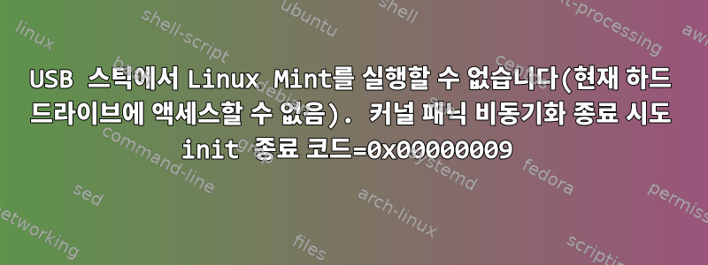 USB 스틱에서 Linux Mint를 실행할 수 없습니다(현재 하드 드라이브에 액세스할 수 없음). 커널 패닉 비동기화 종료 시도 init 종료 코드=0x00000009