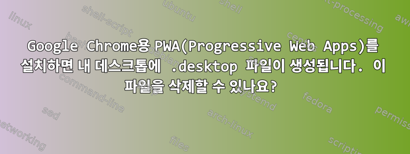 Google Chrome용 PWA(Progressive Web Apps)를 설치하면 내 데스크톱에 .desktop 파일이 생성됩니다. 이 파일을 삭제할 수 있나요?