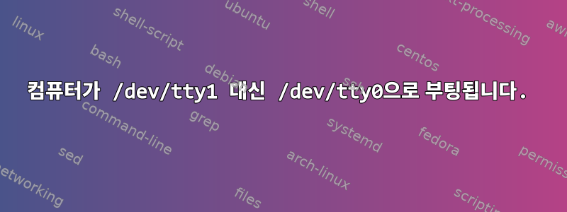 컴퓨터가 /dev/tty1 대신 /dev/tty0으로 부팅됩니다.