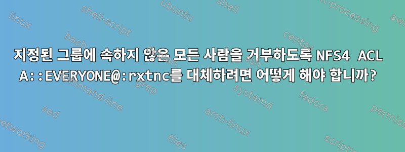 지정된 그룹에 속하지 않은 모든 사람을 거부하도록 NFS4 ACL A::EVERYONE@:rxtnc를 대체하려면 어떻게 해야 합니까?