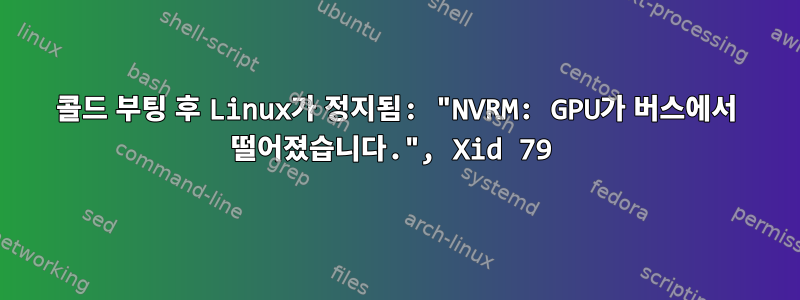 콜드 부팅 후 Linux가 정지됨: "NVRM: GPU가 버스에서 떨어졌습니다.", Xid 79