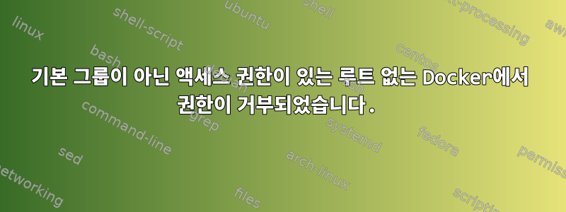 기본 그룹이 아닌 액세스 권한이 있는 루트 없는 Docker에서 권한이 거부되었습니다.