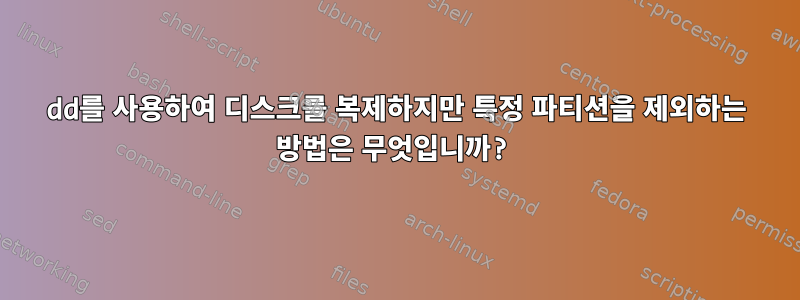 dd를 사용하여 디스크를 복제하지만 특정 파티션을 제외하는 방법은 무엇입니까?