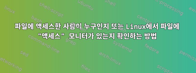 파일에 액세스한 사람이 누구인지 또는 Linux에서 파일에 "액세스" 모니터가 있는지 확인하는 방법