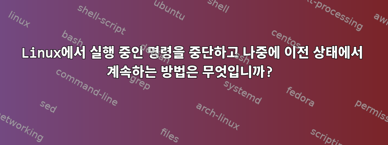 Linux에서 실행 중인 명령을 중단하고 나중에 이전 상태에서 계속하는 방법은 무엇입니까?