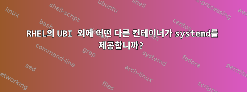 RHEL의 UBI 외에 어떤 다른 컨테이너가 systemd를 제공합니까?