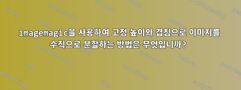 imagemagic을 사용하여 고정 높이와 겹침으로 이미지를 수직으로 분할하는 방법은 무엇입니까?