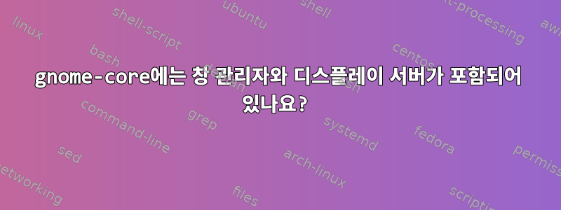 gnome-core에는 창 관리자와 디스플레이 서버가 포함되어 있나요?