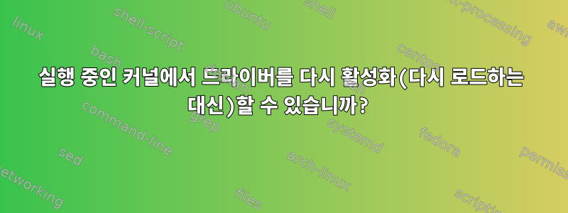 실행 중인 커널에서 드라이버를 다시 활성화(다시 로드하는 대신)할 수 있습니까?