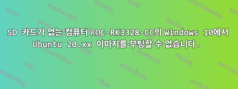 SD 카드가 없는 컴퓨터 ROC-RK3328-CC의 Windows 10에서 Ubuntu 20.xx 이미지를 부팅할 수 없습니다.