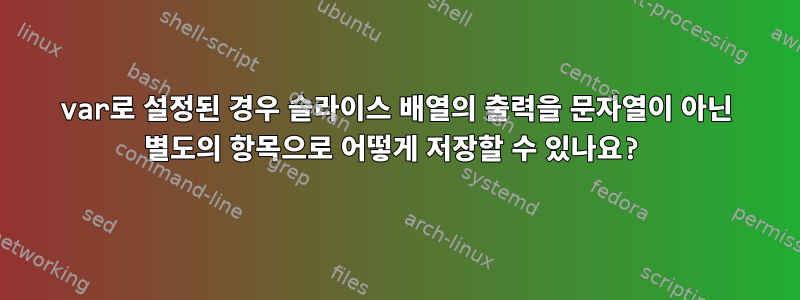 var로 설정된 경우 슬라이스 배열의 출력을 문자열이 아닌 별도의 항목으로 어떻게 저장할 수 있나요?