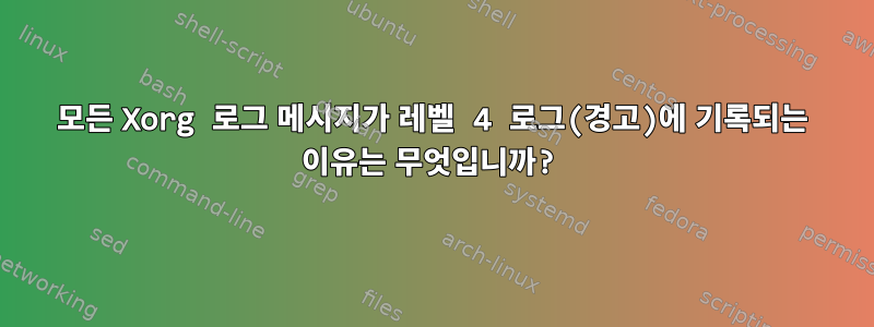 모든 Xorg 로그 메시지가 레벨 4 로그(경고)에 기록되는 이유는 무엇입니까?