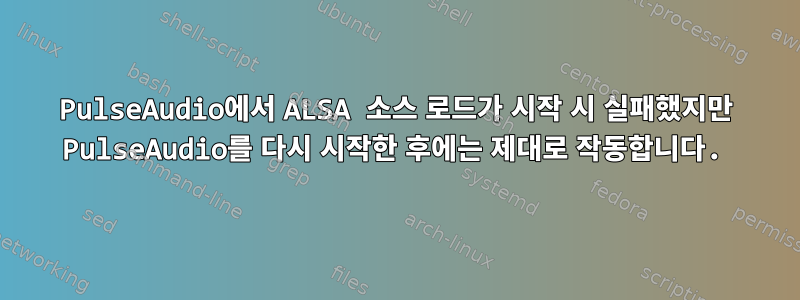 PulseAudio에서 ALSA 소스 로드가 시작 시 실패했지만 PulseAudio를 다시 시작한 후에는 제대로 작동합니다.