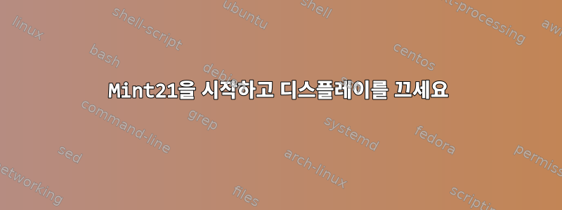 Mint21을 시작하고 디스플레이를 끄세요